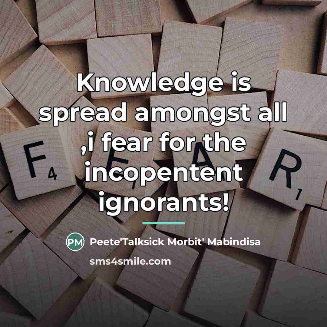 “Knowledge is spread amongst all ,i fear for the incopentent…” quote by Peete'Talksick Morbit' Mabindisa