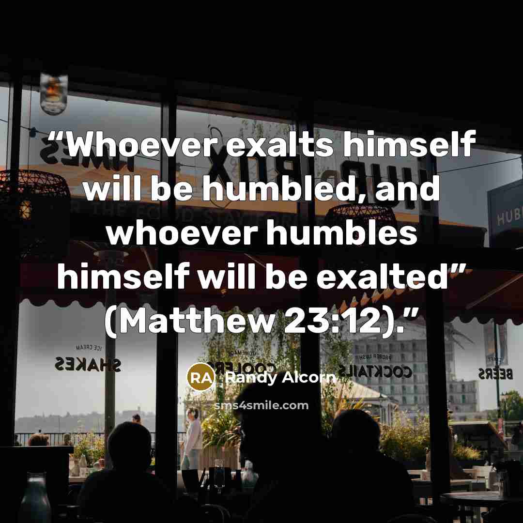 “Whoever exalts himself will be humbled, and whoever humbles himself will be exalted” (Matthew 23:12).” quote by Randy Alcorn
