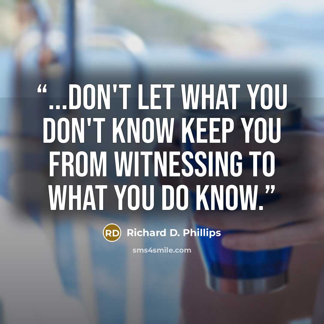 “...don't let what you don't know keep you from witnessing to what you do know.” quote by Richard D. Phillips