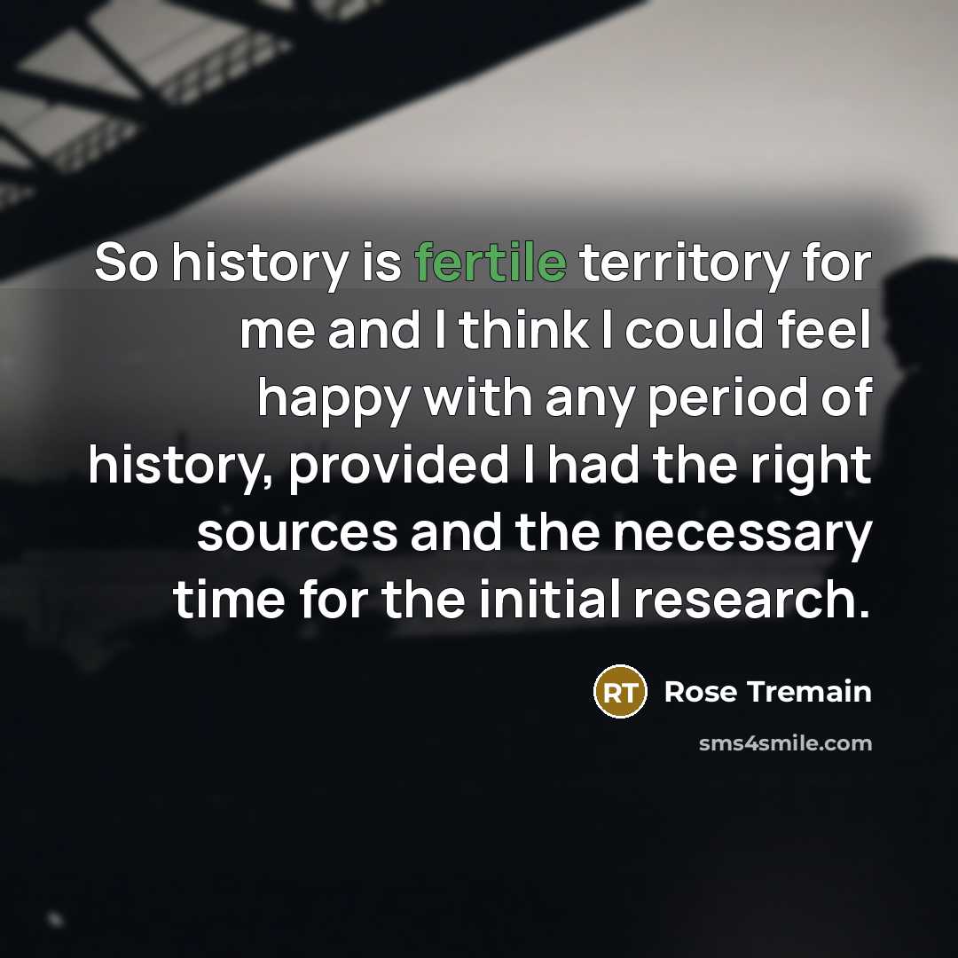 “So history is fertile territory for me and I think…” quote by Rose Tremain