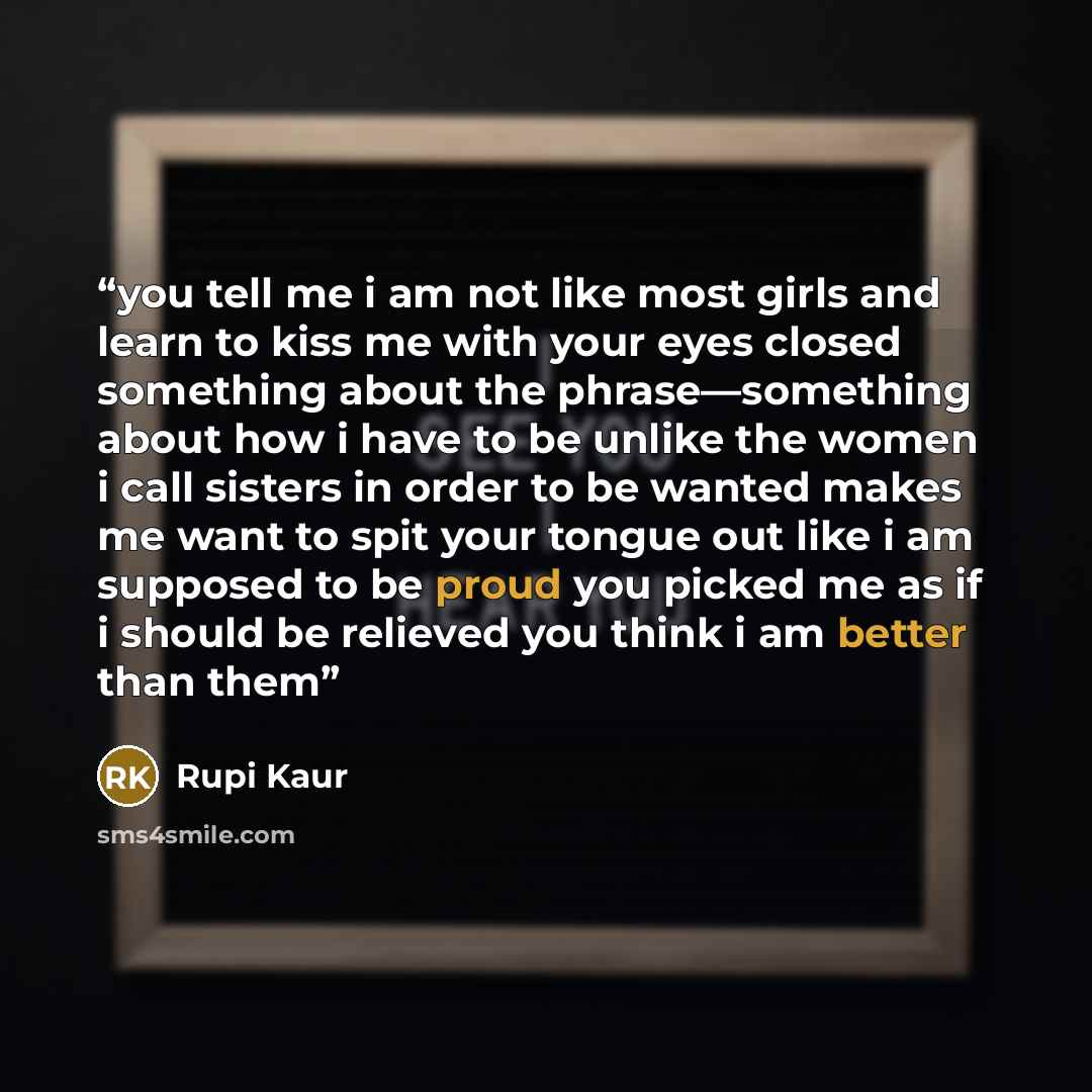 “you tell me i am not like most girls and learn to kiss me with your eyes closed something about the phrase—something about how i have to be unlike the women i call sisters in order to be wanted makes me want to spit your tongue out like i am supposed to be proud you picked me as if i should be…” quote by Rupi Kaur