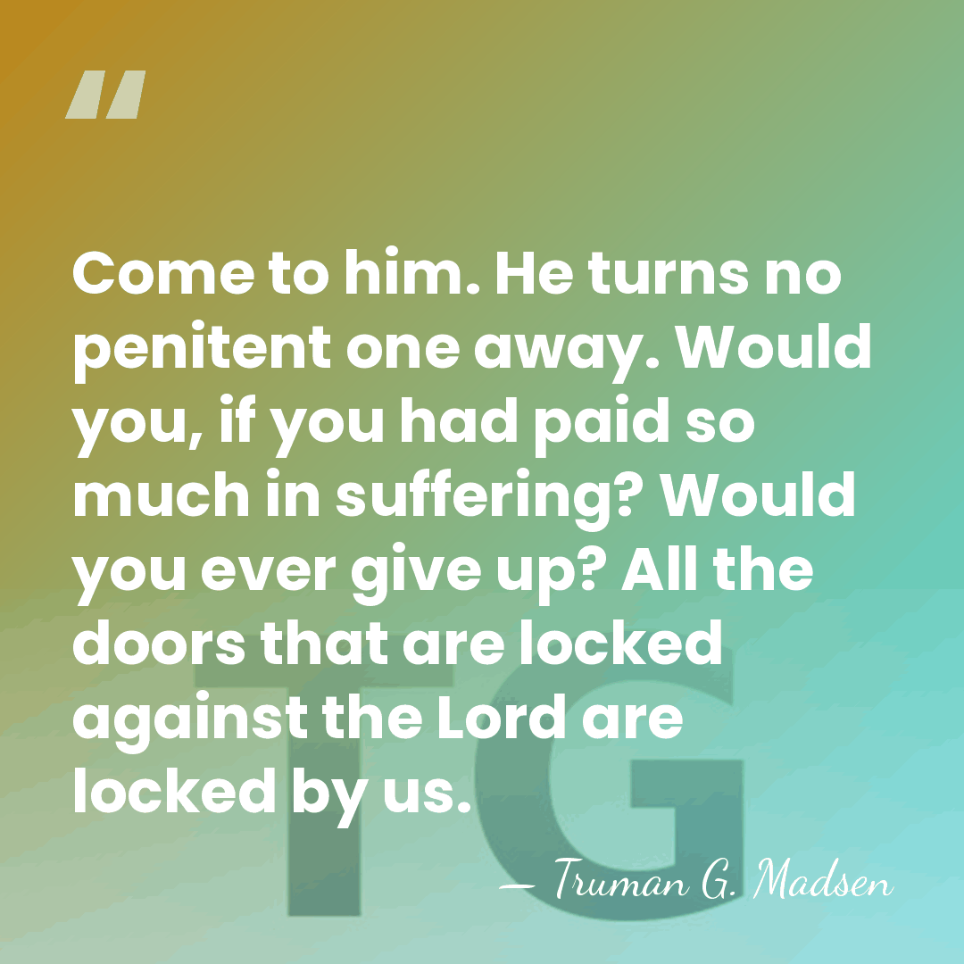 Come to him. He turns no penitent one away. Would you, if&hellip; - Truman G. Madsen