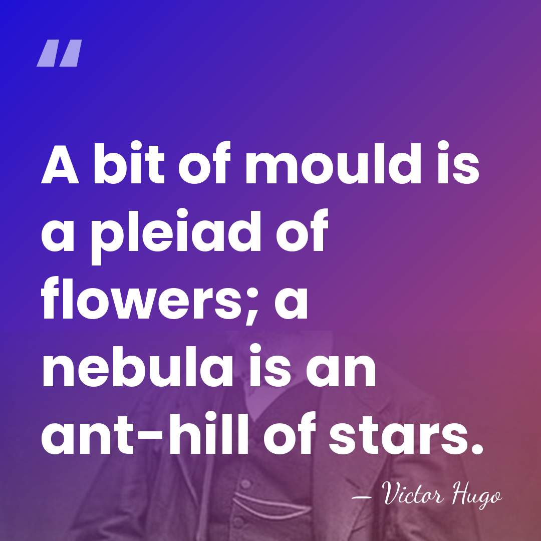 A bit of mould is a pleiad of flowers; a nebula is&hellip; - Victor Hugo