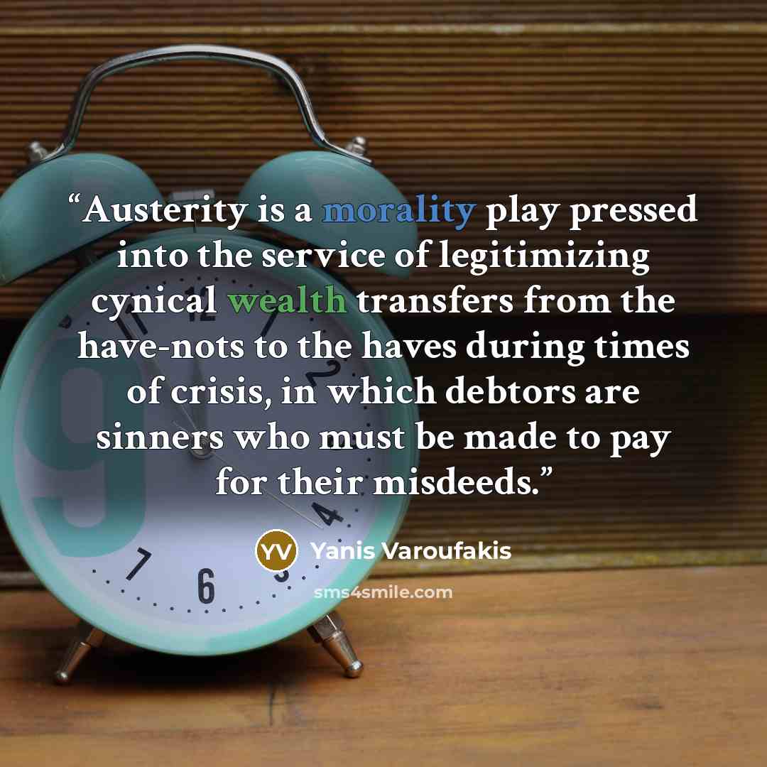 “Austerity is a morality play pressed into the service of legitimizing cynical wealth transfers from the have-nots to the haves during times of crisis, in which debtors are sinners who must be made to pay for their misdeeds.” quote by Yanis Varoufakis