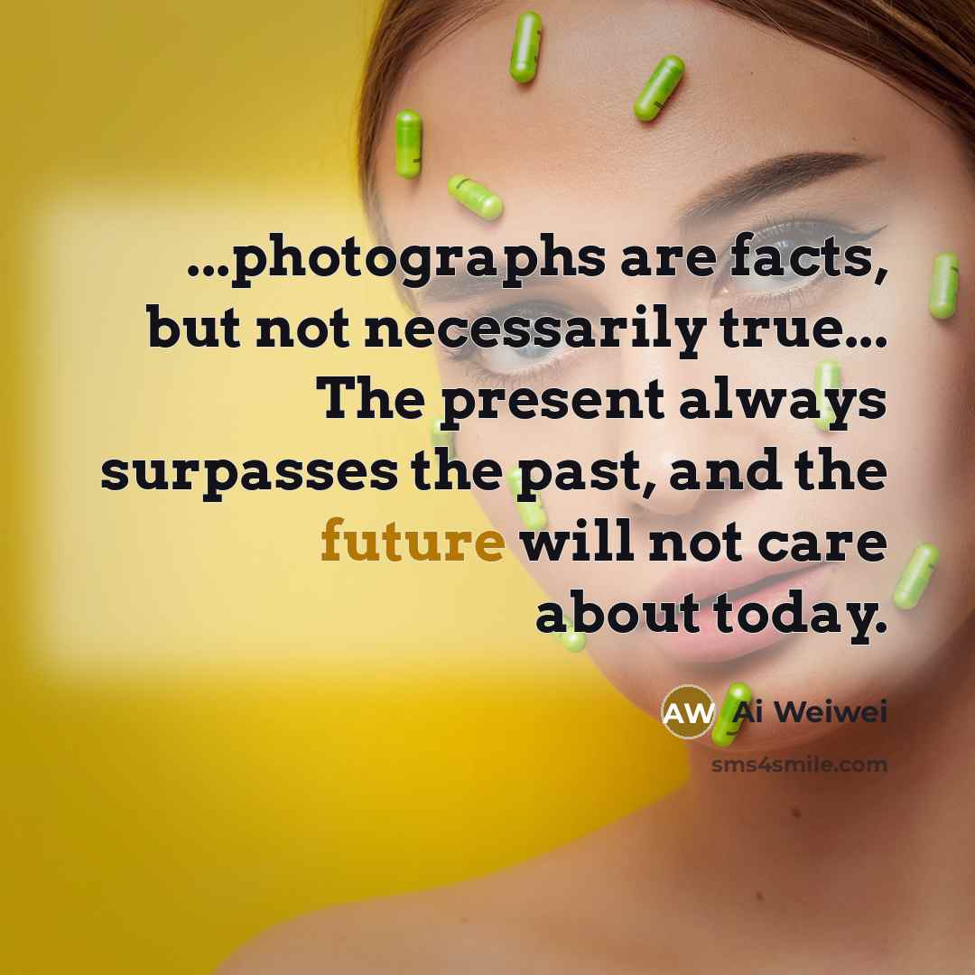 “...photographs are facts, but not necessarily true... The present always…” quote by Ai Weiwei