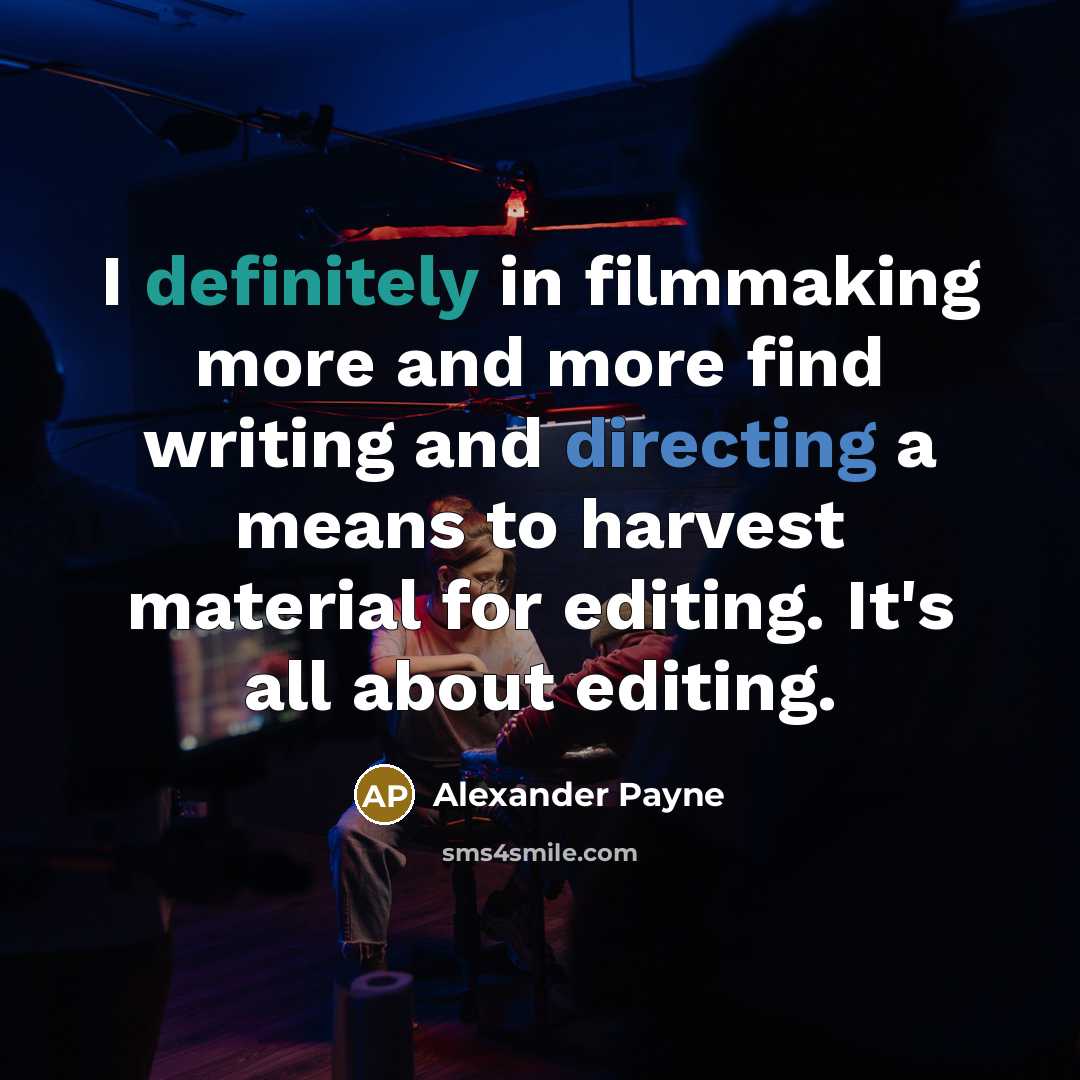 “I definitely in filmmaking more and more find writing and directing a means to harvest material for editing. It's all about editing.” quote by Alexander Payne