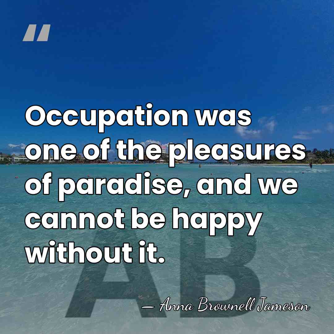 Occupation was one of the pleasures of paradise, and we cannot be&hellip; - Anna Brownell Jameson
