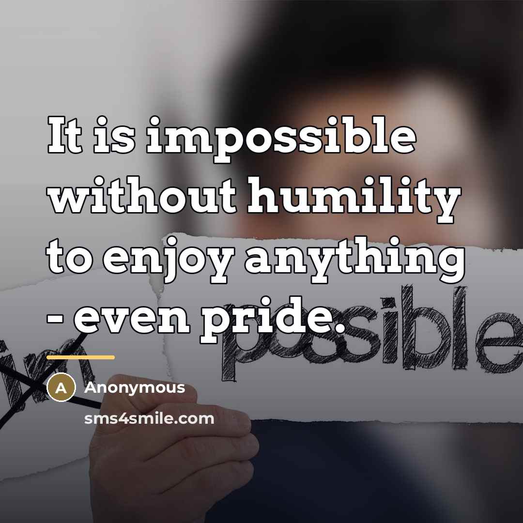 “It is impossible without humility to enjoy anything - even…” quote by Anonymous