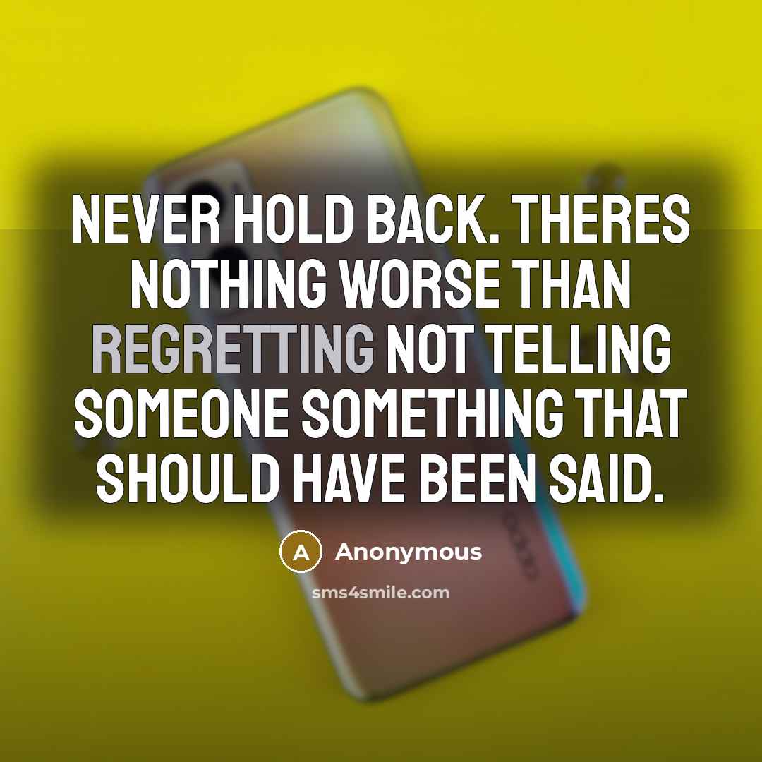 “Never hold back. Theres nothing worse than regretting not telling someone something that should have been said.” quote by Anonymous