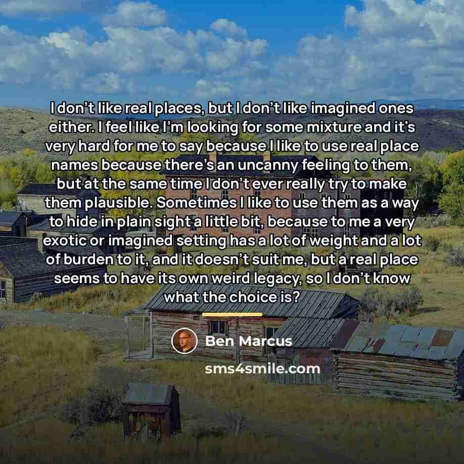 “I don't like real places, but I don't like imagined…” quote by Ben Marcus