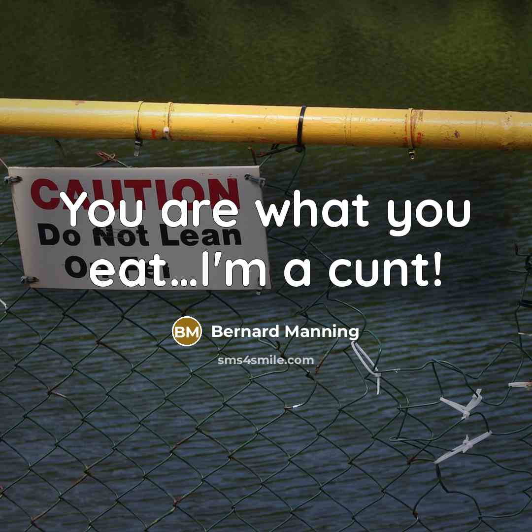 “You are what you eat…I'm a cunt!” quote by Bernard Manning