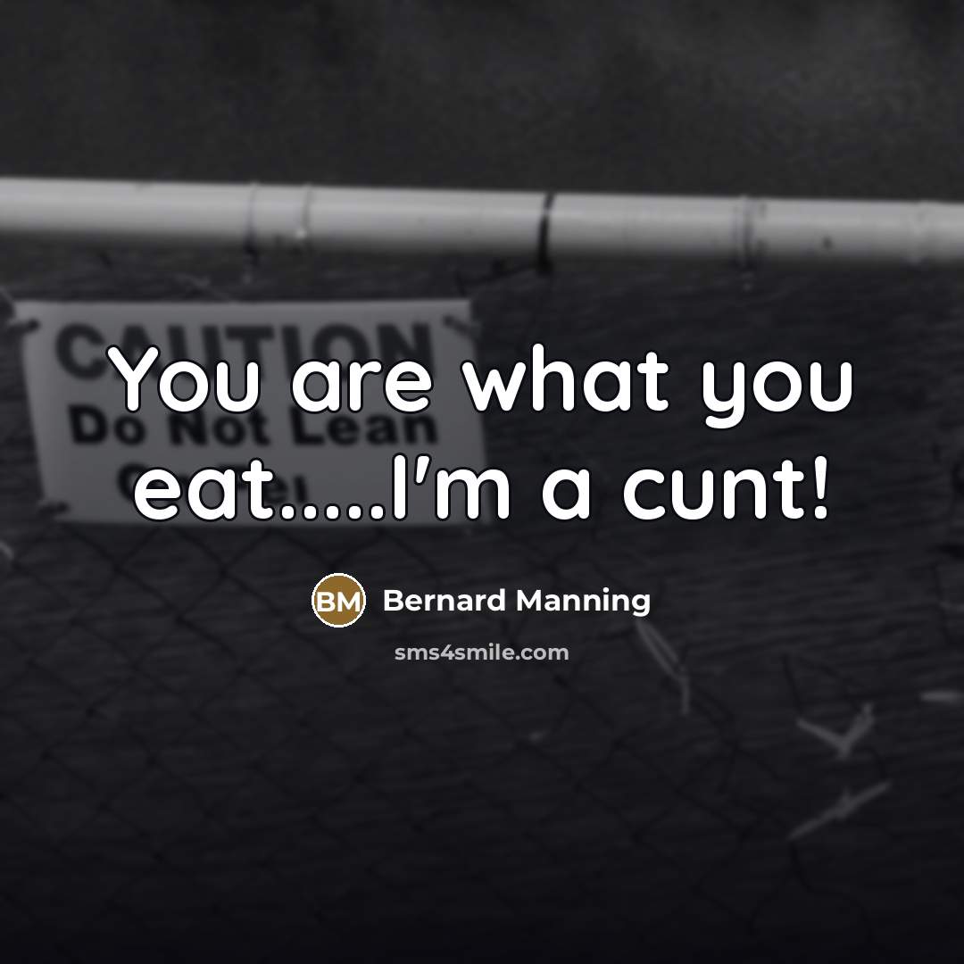 “You are what you eat.....I'm a cunt!…” quote by Bernard Manning