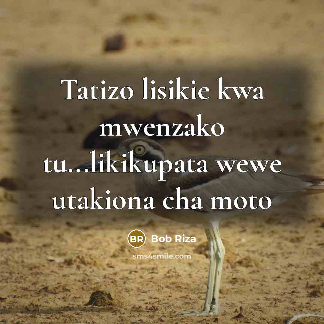 “Tatizo lisikie kwa mwenzako tu...likikupata wewe utakiona cha moto” quote by Bob Riza