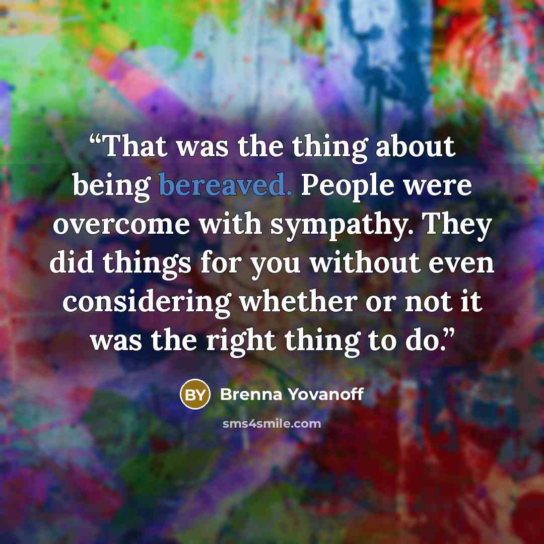 “That was the thing about being bereaved. People were overcome with sympathy. They did things for you without even considering whether or not it was the right thing to do.” quote by Brenna Yovanoff