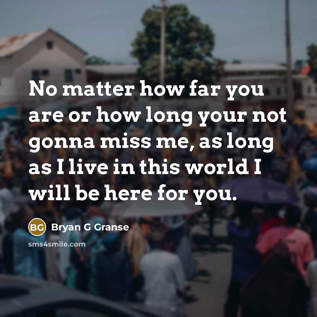 “No matter how far you are or how long your not gonna miss me, as long as I live in this world I will be here for you.” quote by Bryan G Granse