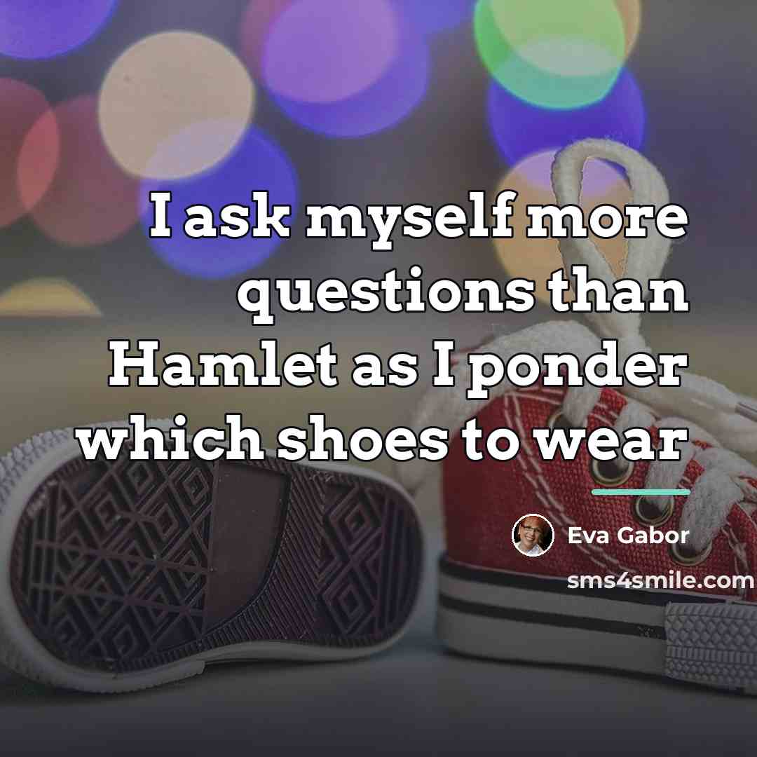 “I ask myself more questions than Hamlet as I ponder…” quote by Eva Gabor