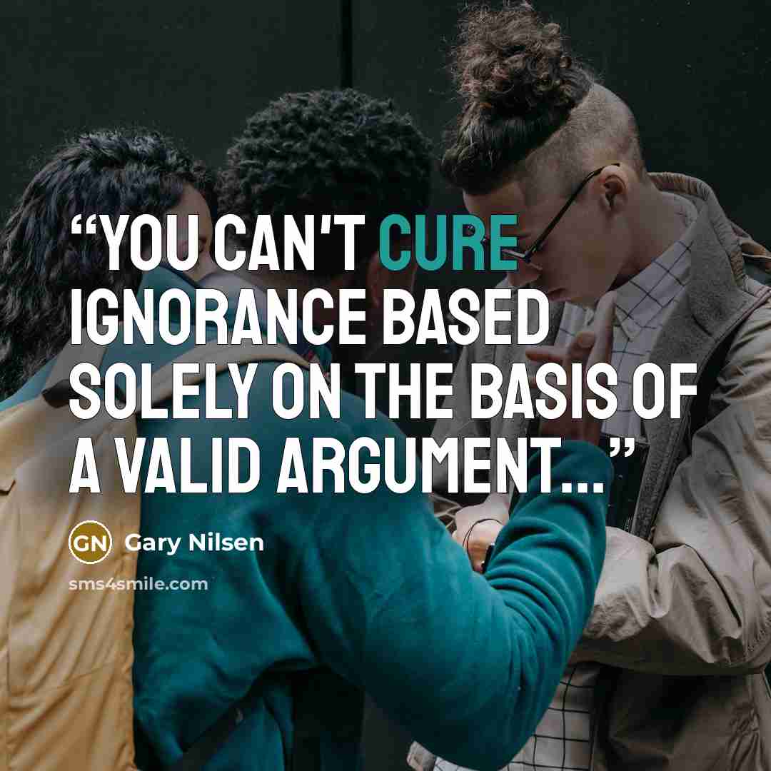 “You can't cure ignorance based solely on the basis of a valid argument...” quote by Gary Nilsen