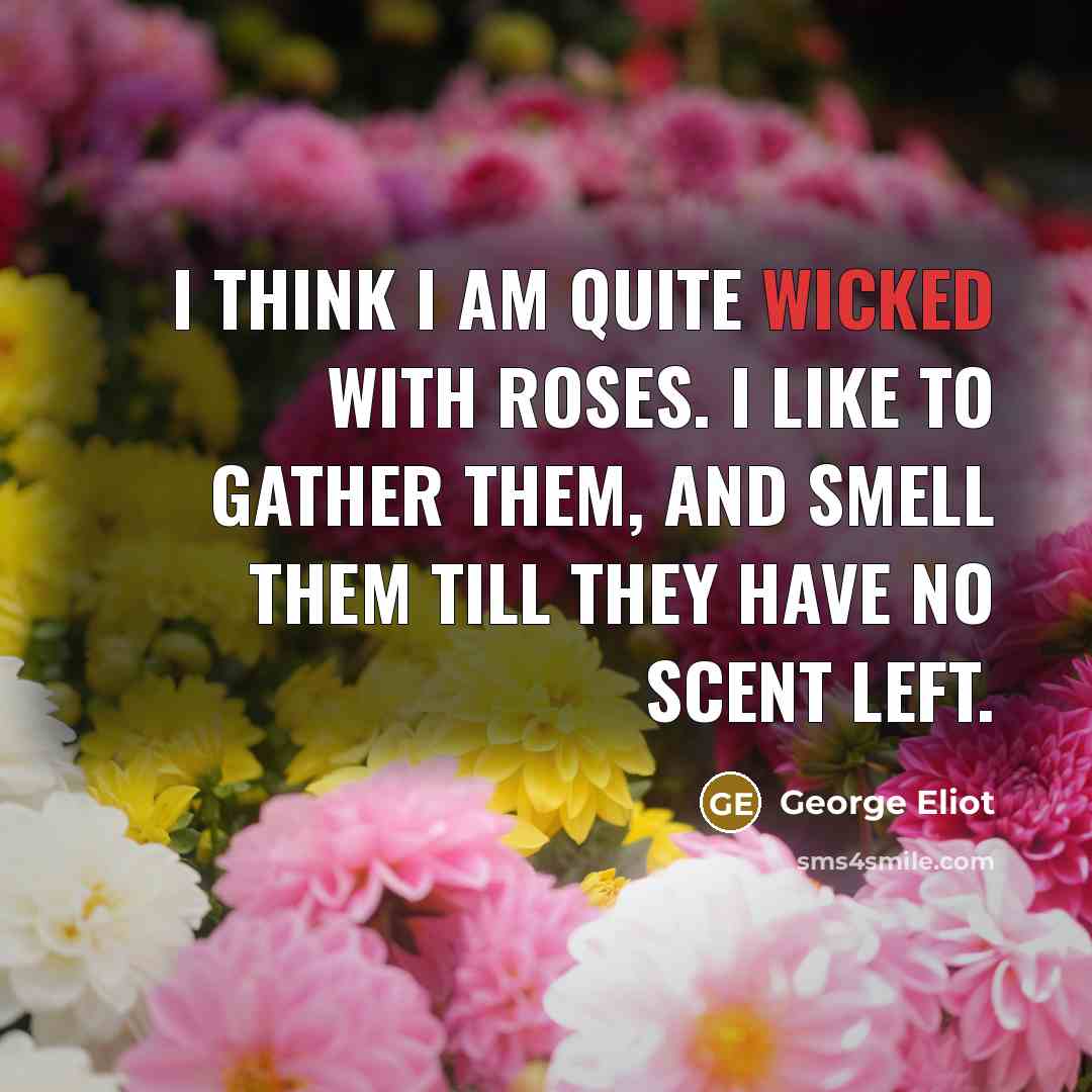 “I think I am quite wicked with roses. I like to gather them, and smell them till they have no scent left.” quote by George Eliot