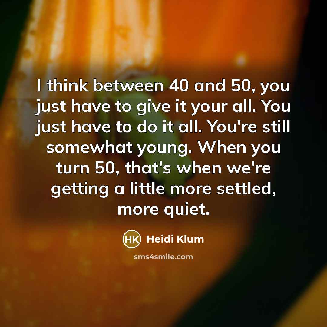 “I think between 40 and 50, you just have to give it your all. You just have to do it all. You're still somewhat young. When you turn 50, that's when we're getting a little more settled, more quiet.” quote by Heidi Klum