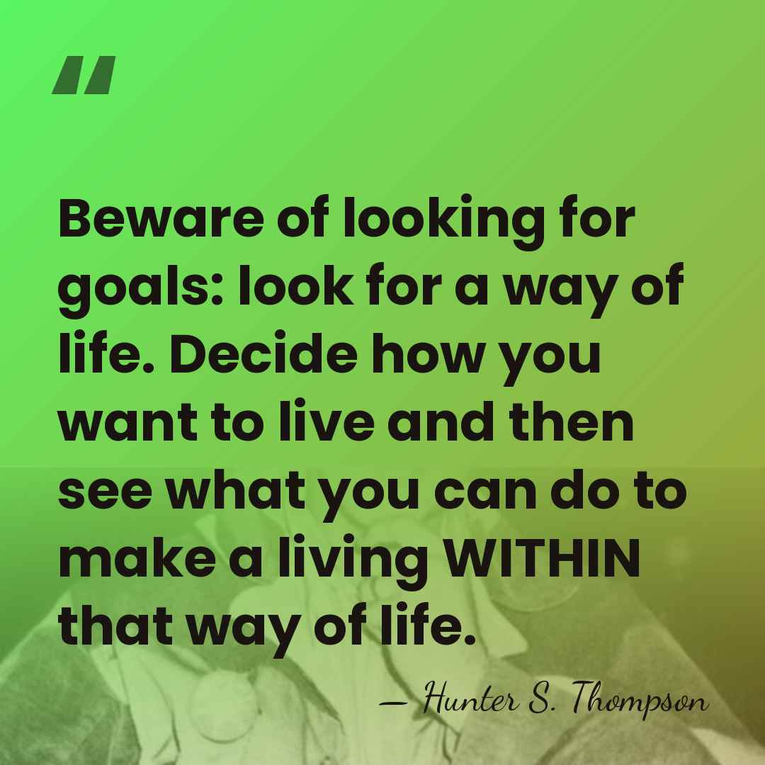 Beware of looking for goals: look for a way of life. Decide&hellip; - Hunter S. Thompson
