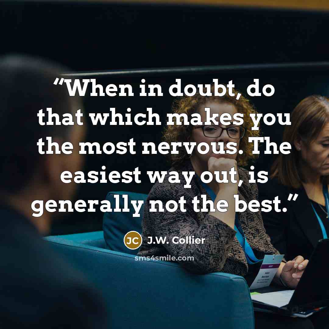 “When in doubt, do that which makes you the most nervous. The easiest way out, is generally not the best.” quote by J.W. Collier