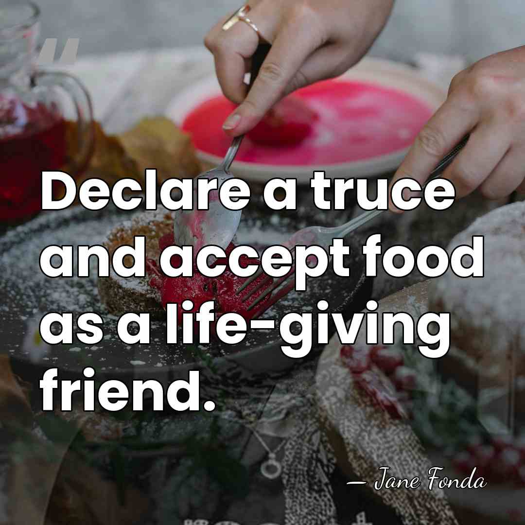 Declare a truce and accept food as a life-giving friend. - Jane Fonda
