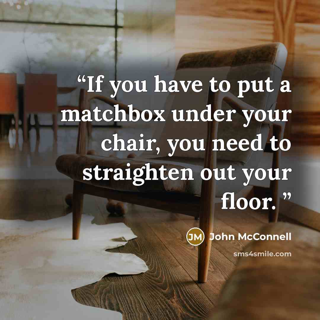 “If you have to put a matchbox under your chair, you need to straighten out your floor.” quote by John McConnell