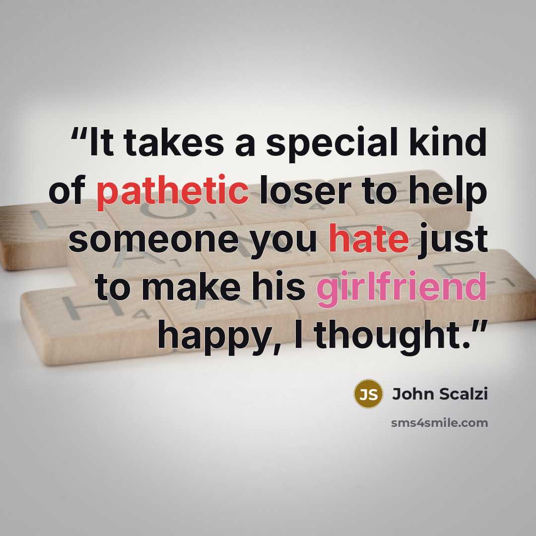 “It takes a special kind of pathetic loser to help someone you hate just to make his girlfriend happy, I thought.” quote by John Scalzi