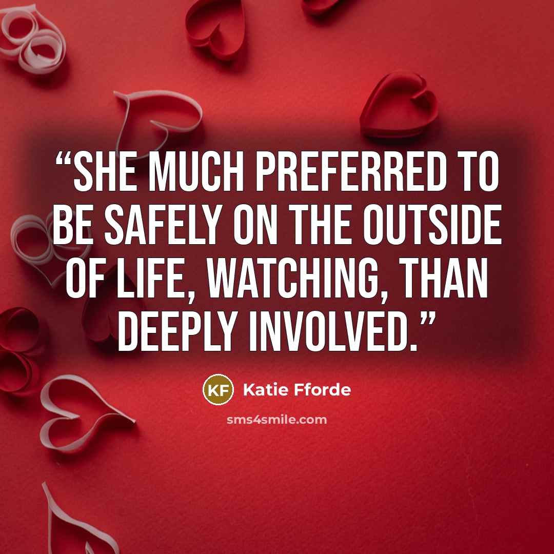 “She much preferred to be safely on the outside of life, watching, than deeply involved.” quote by Katie Fforde