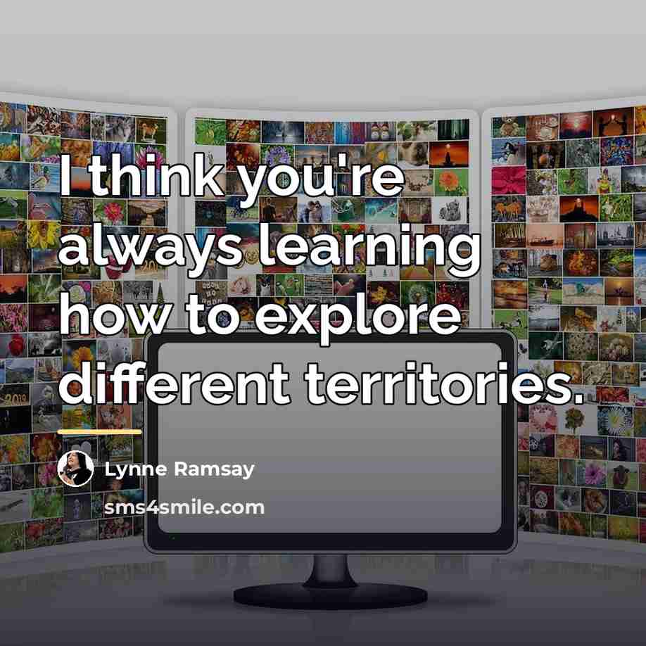 “I think you're always learning how to explore different territories.…” quote by Lynne Ramsay
