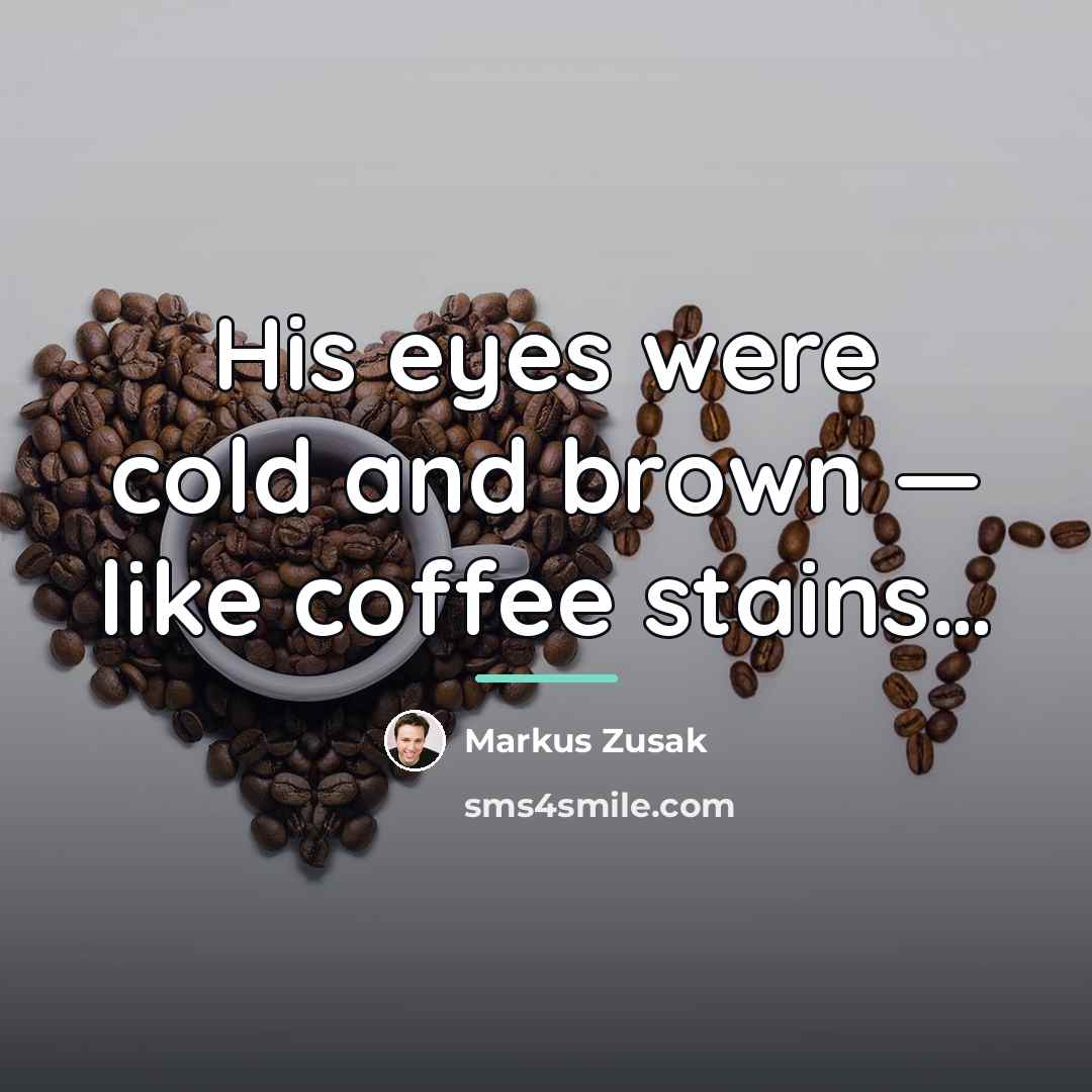 “His eyes were cold and brown — like coffee stains…” quote by Markus Zusak
