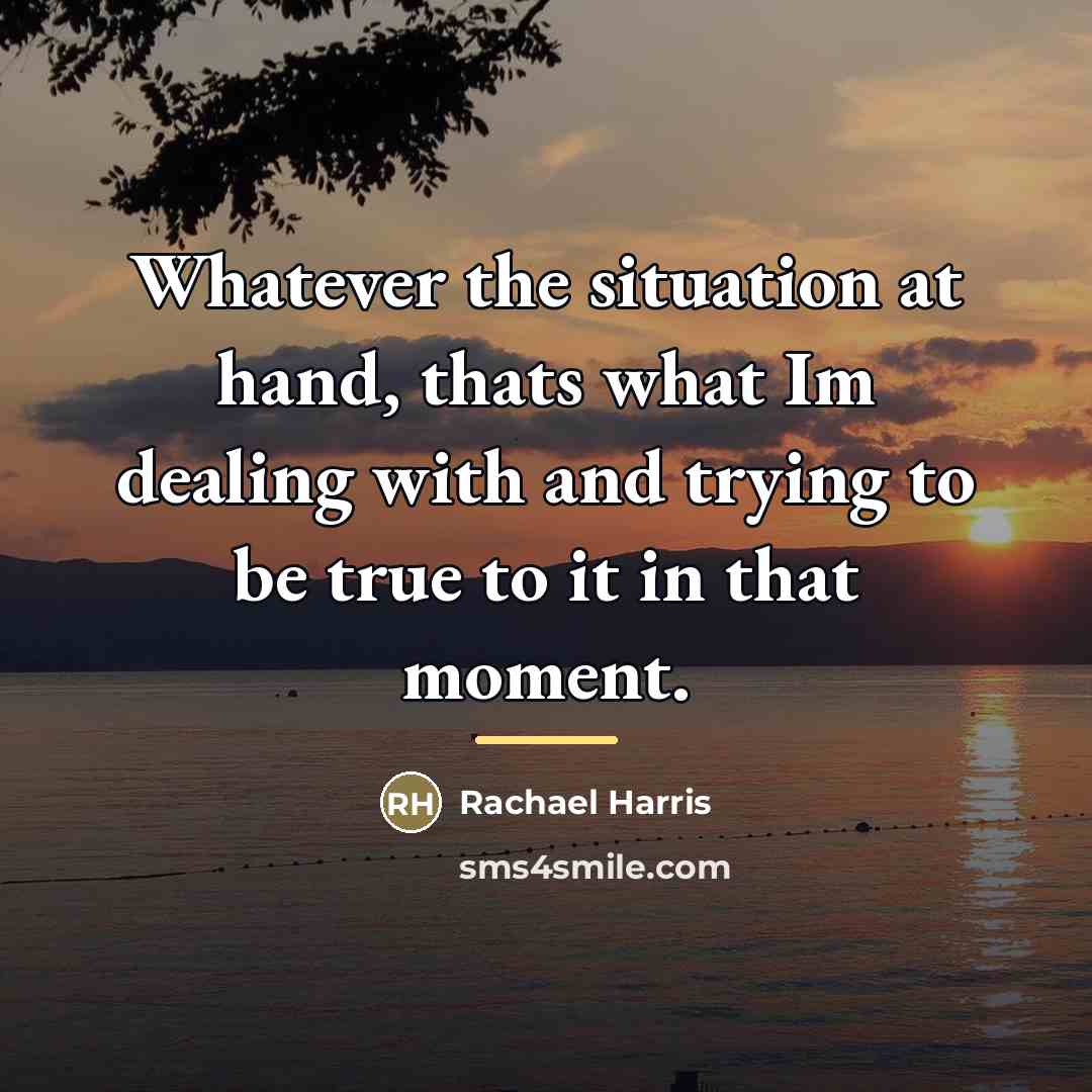 “Whatever the situation at hand, thats what Im dealing with…” quote by Rachael Harris