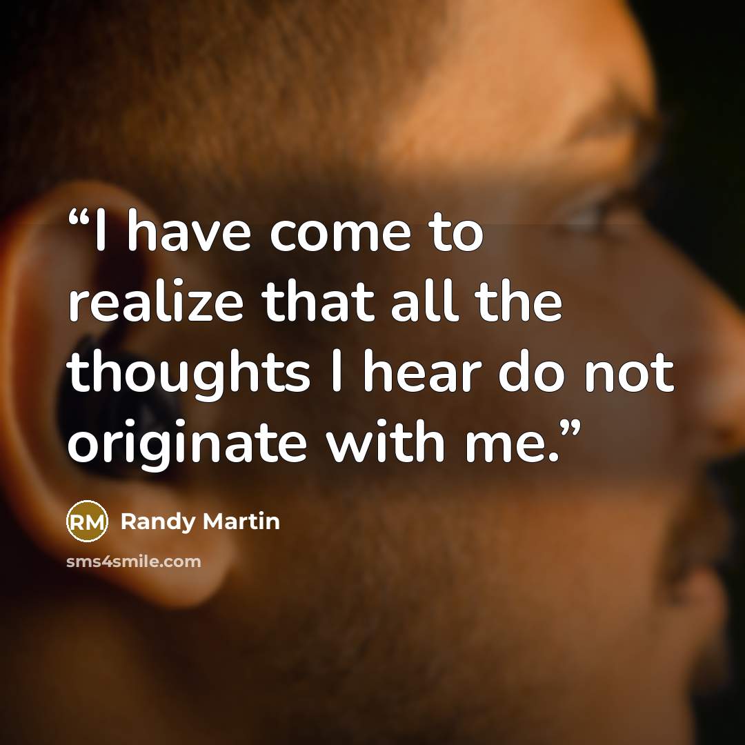 “I have come to realize that all the thoughts I hear do not originate with me.” quote by Randy Martin