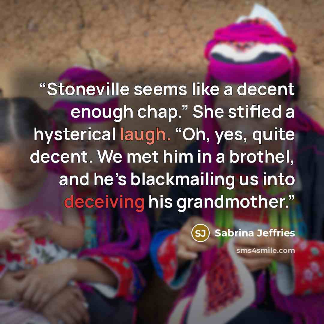 “Stoneville seems like a decent enough chap.” She stifled a hysterical laugh. “Oh, yes, quite decent. We met him in a brothel, and he’s blackmailing us into deceiving his grandmother.” quote by Sabrina Jeffries