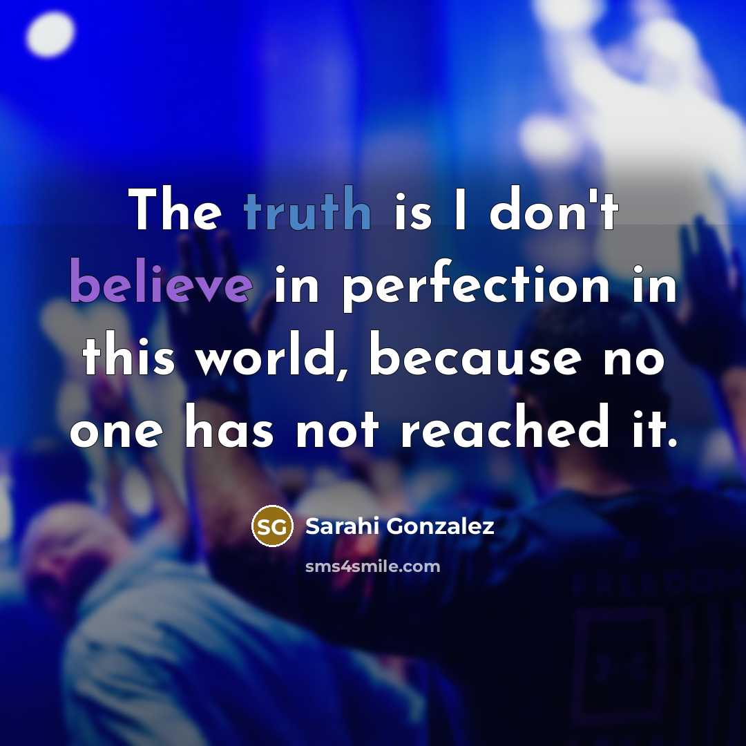 “The truth is I don't believe in perfection in this world, because no one has not reached it.” quote by Sarahi Gonzalez