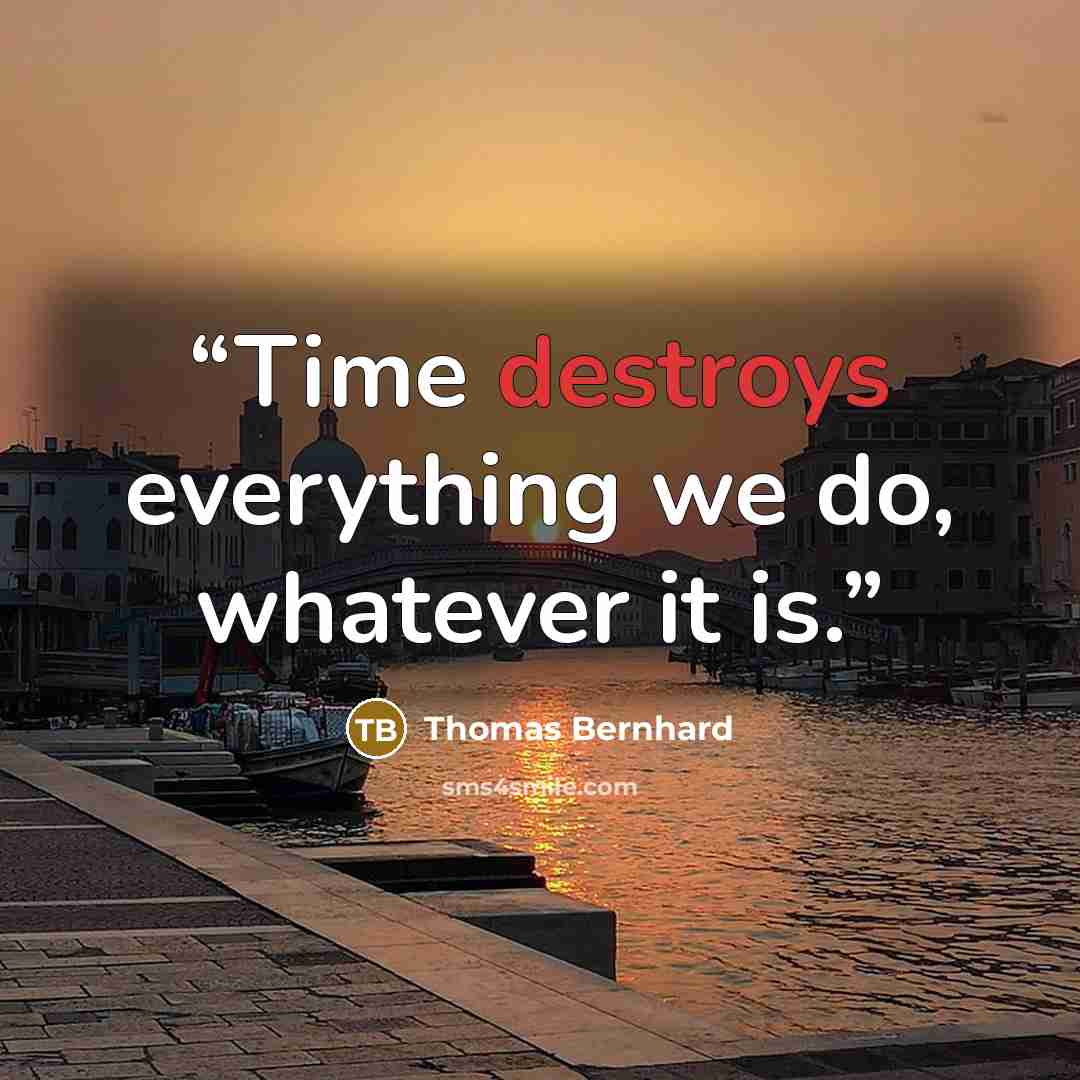 “Time destroys everything we do, whatever it is.” quote by Thomas Bernhard