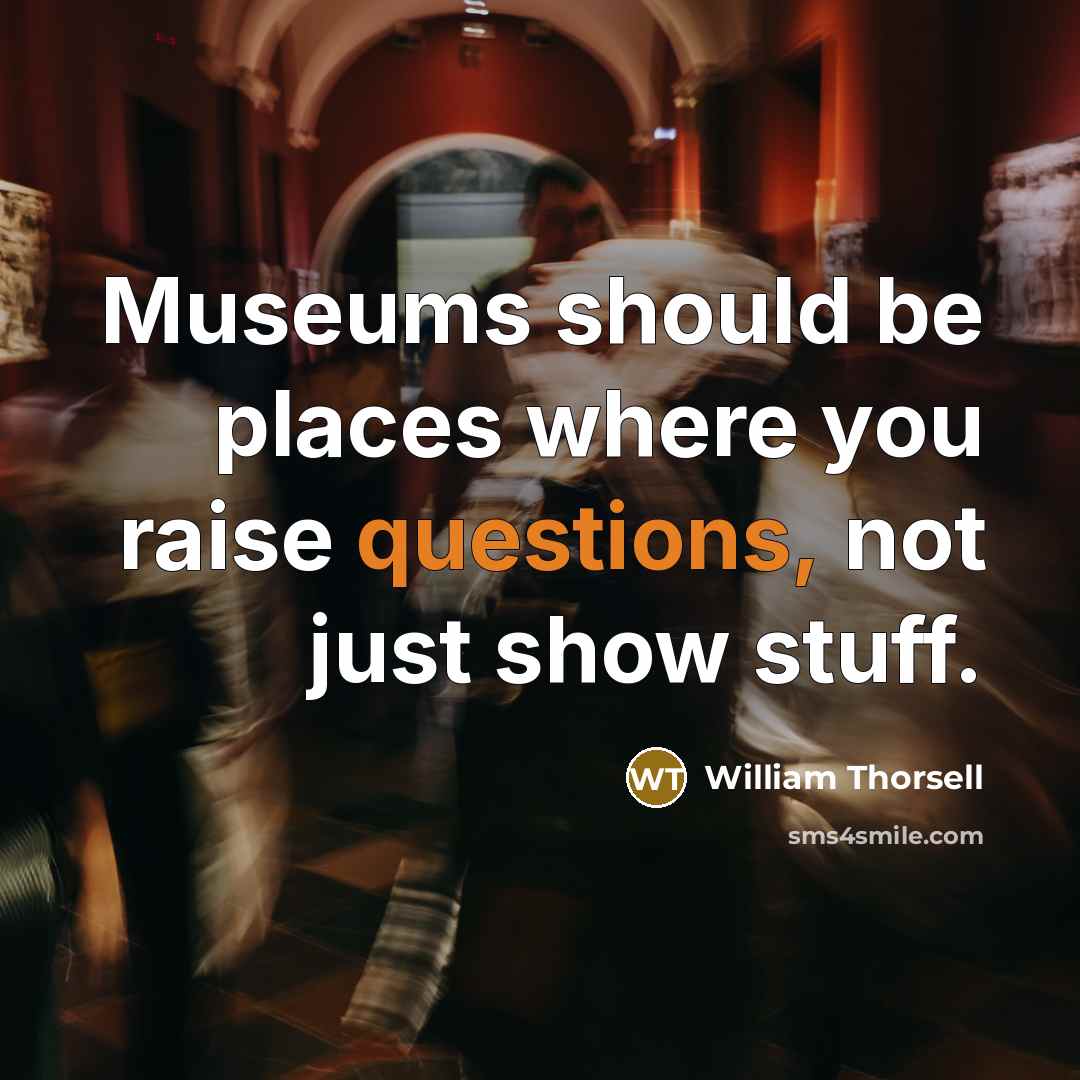 “Museums should be places where you raise questions, not just show stuff.” quote by William Thorsell