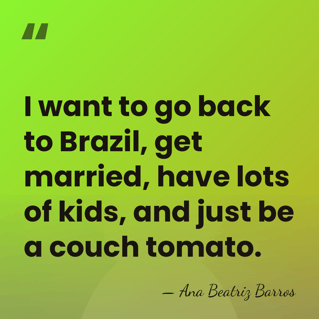I want to go back to Brazil, get married, have lots of&hellip; - Ana Beatriz Barros
