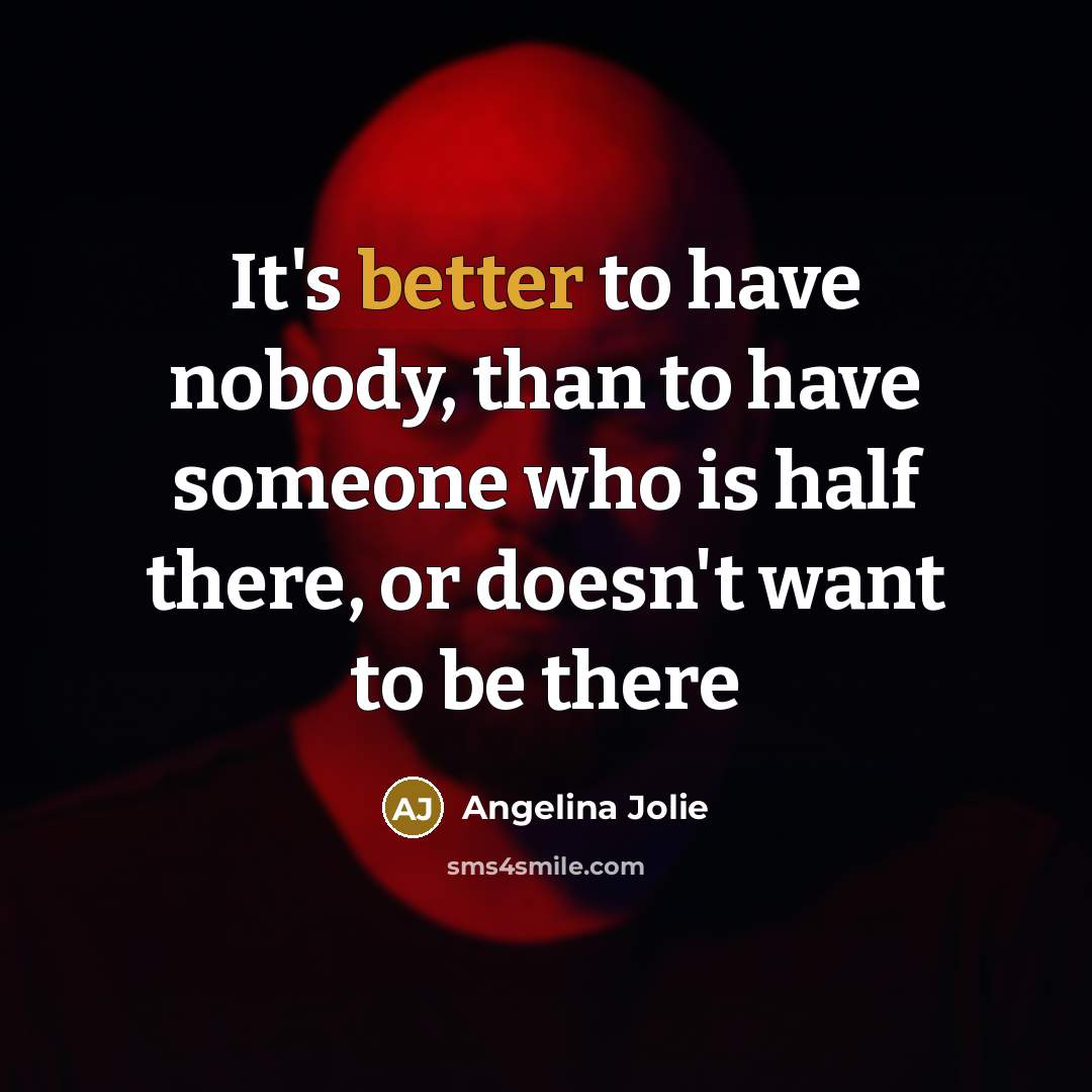 “It's better to have nobody, than to have someone who is half there, or doesn't want to be there” quote by Angelina Jolie