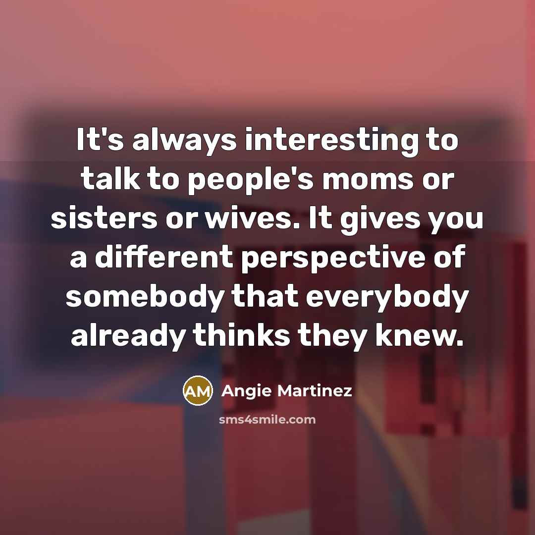 “It's always interesting to talk to people's moms or sisters…” quote by Angie Martinez