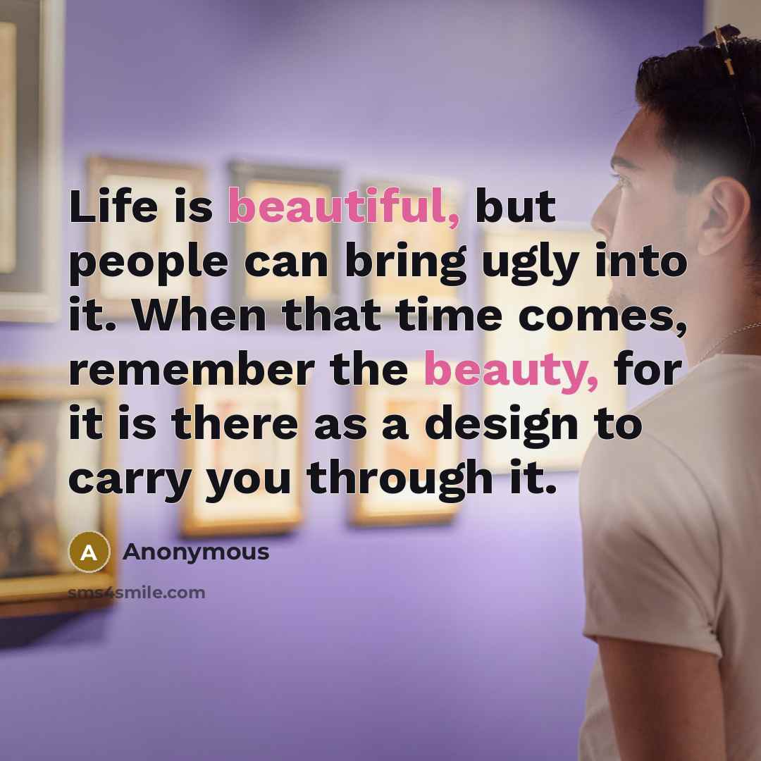 “Life is beautiful, but people can bring ugly into it. When that time comes, remember the beauty, for it is there as a design to carry you through it.” quote by Anonymous
