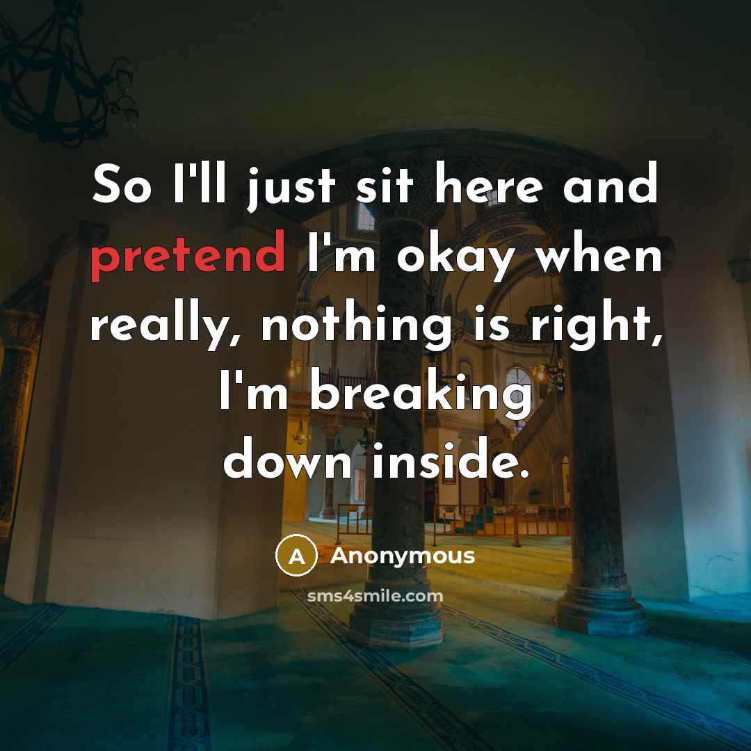“So I'll just sit here and pretend I'm okay when really, nothing is right, I'm breaking down inside.” quote by Anonymous