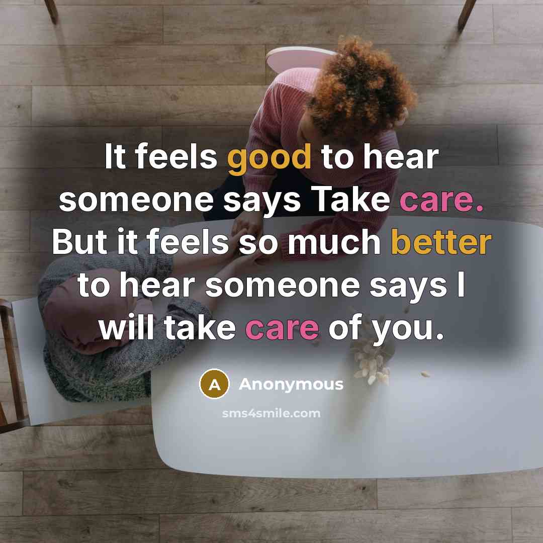 “It feels good to hear someone says Take care. But it feels so much better to hear someone says I will take care of you.” quote by Anonymous