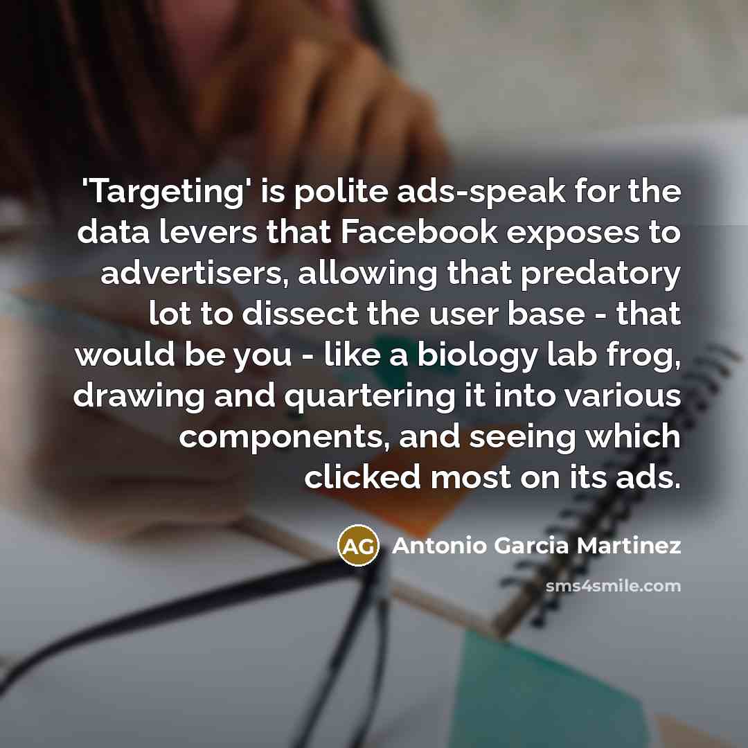 “'Targeting' is polite ads-speak for the data levers that Facebook…” quote by Antonio Garcia Martinez