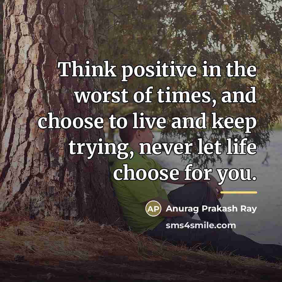 “Think positive in the worst of times, and choose to…” quote by Anurag Prakash Ray