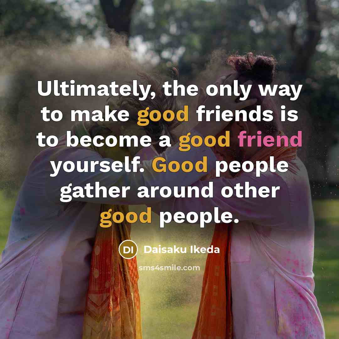 “Ultimately, the only way to make good friends is to…” quote by Daisaku Ikeda