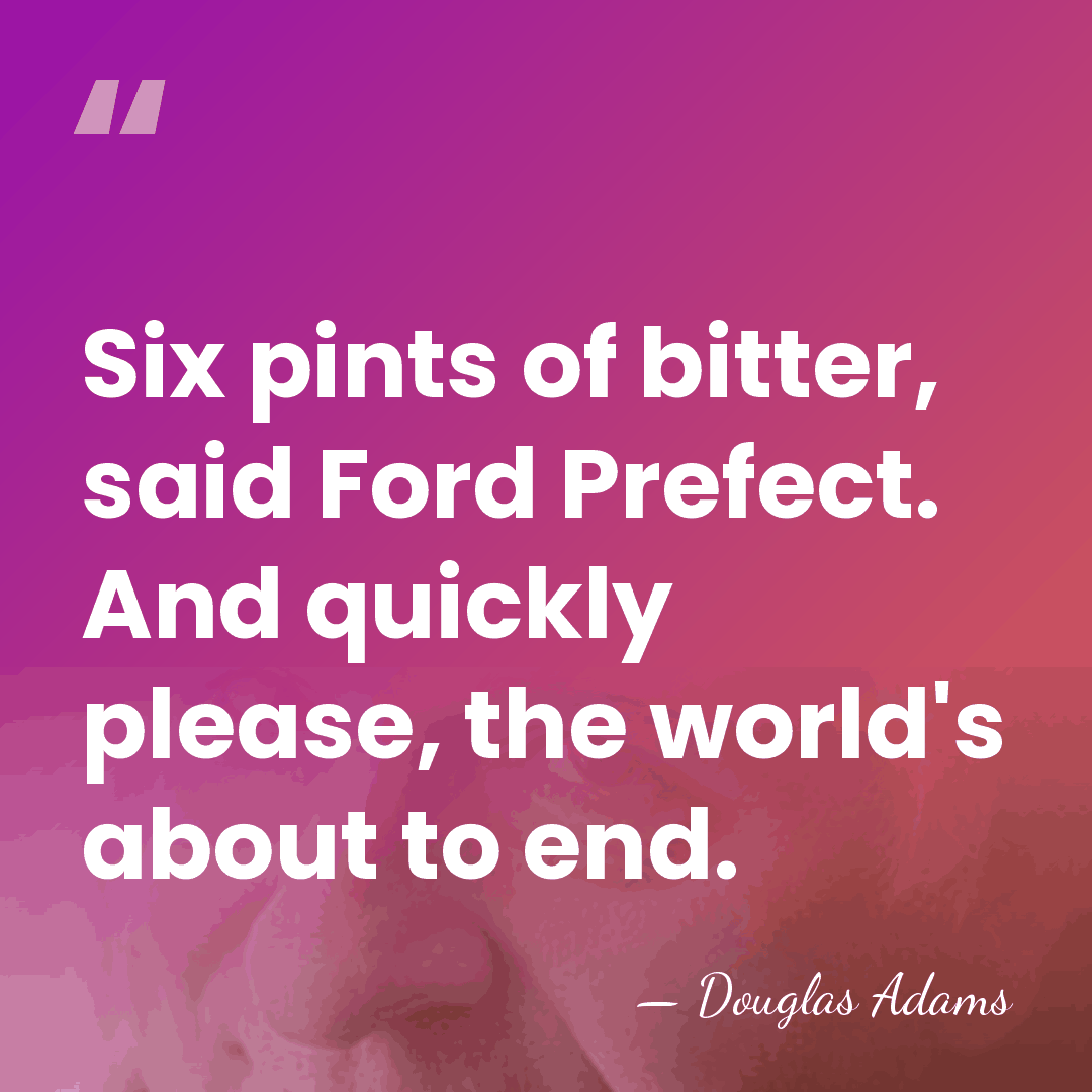 Six pints of bitter, said Ford Prefect. And quickly please, the world's&hellip; - Douglas Adams