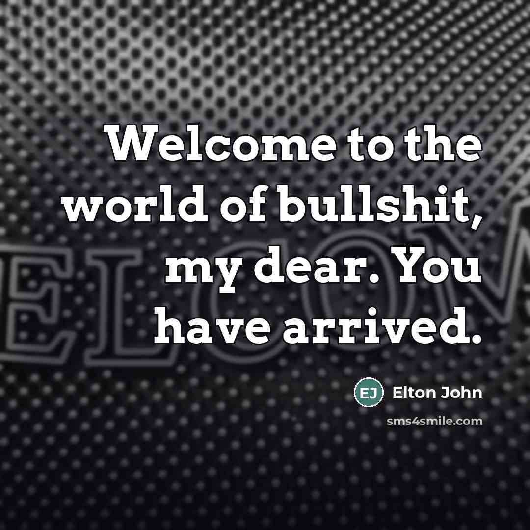“Welcome to the world of bullshit, my dear. You have…” quote by Elton John
