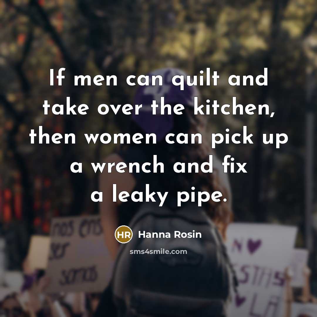 “If men can quilt and take over the kitchen, then women can pick up a wrench and fix a leaky pipe.” quote by Hanna Rosin