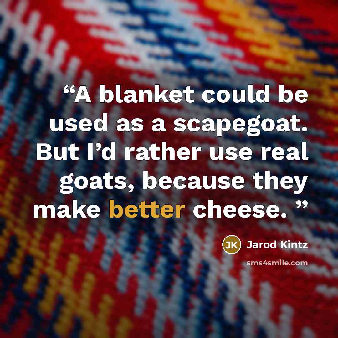 “A blanket could be used as a scapegoat. But I’d rather use real goats, because they make better cheese.” quote by Jarod Kintz